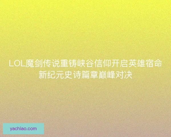 LOL魔剑传说重铸峡谷信仰开启英雄宿命新纪元史诗篇章巅峰对决