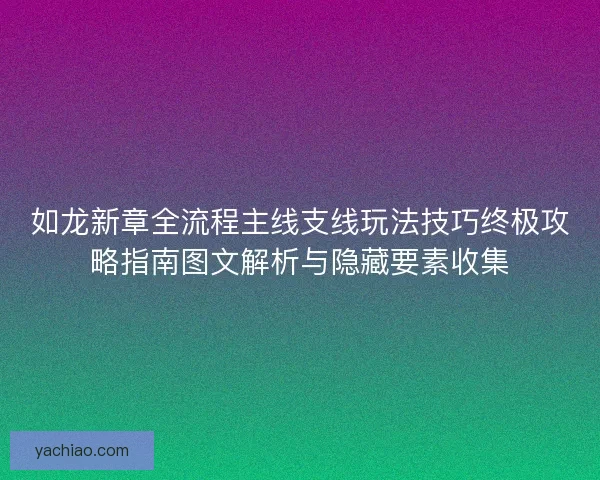 如龙新章全流程主线支线玩法技巧终极攻略指南图文解析与隐藏要素收集