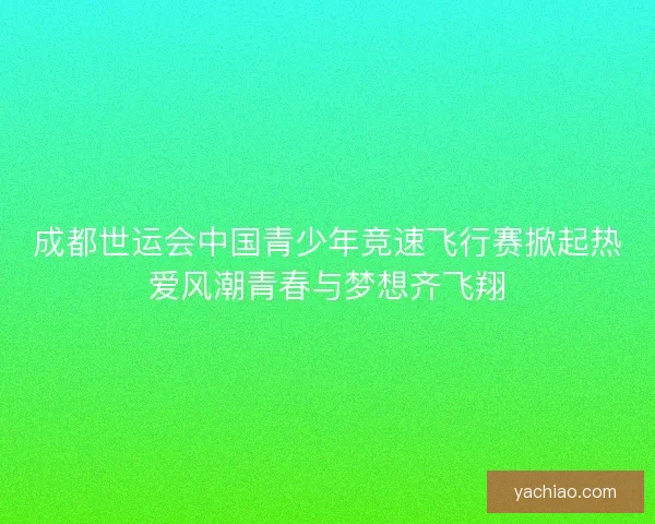 成都世运会中国青少年竞速飞行赛掀起热爱风潮青春与梦想齐飞翔