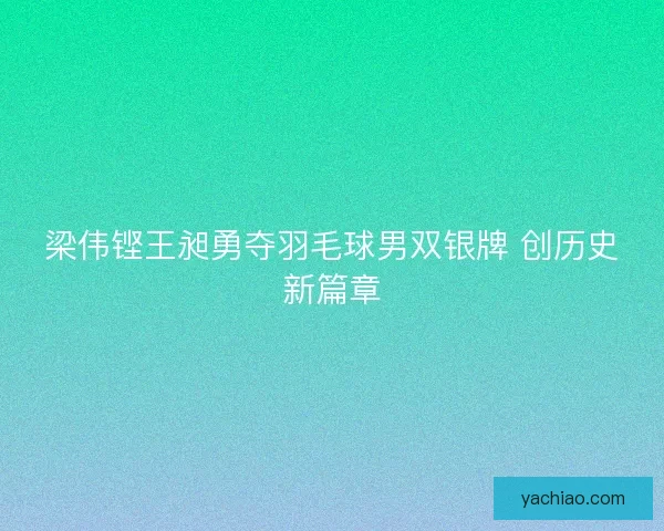梁伟铿王昶勇夺羽毛球男双银牌 创历史新篇章