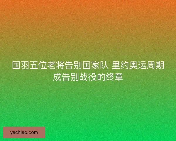 国羽五位老将告别国家队 里约奥运周期成告别战役的终章