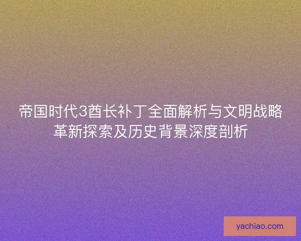 帝国时代3酋长补丁全面解析与文明战略革新探索及历史背景深度剖析