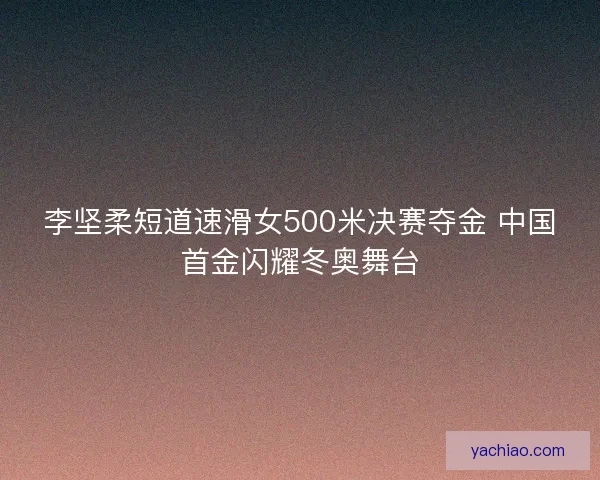 李坚柔短道速滑女500米决赛夺金 中国首金闪耀冬奥舞台
