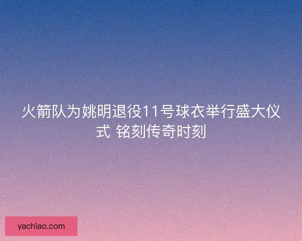 火箭队为姚明退役11号球衣举行盛大仪式 铭刻传奇时刻