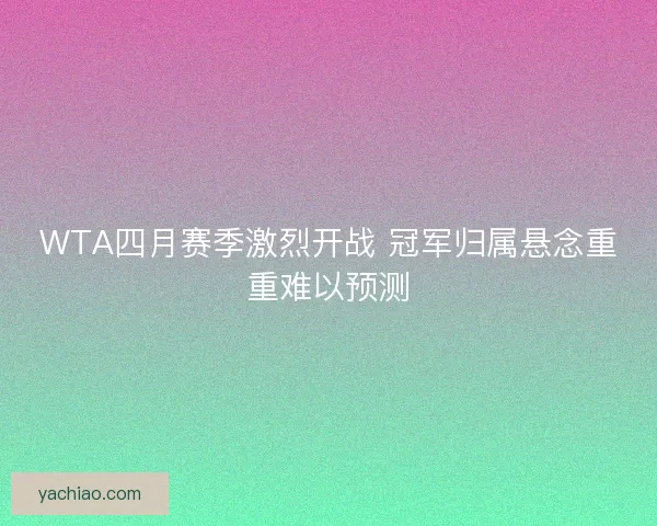 WTA四月赛季激烈开战 冠军归属悬念重重难以预测